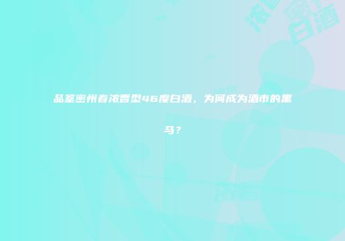 品鉴密州春浓香型46度白酒，为何成为酒市的黑马？