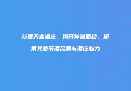 新疆天塞酒庄：揭开神秘面纱，探索其葡萄酒品质与酒庄魅力