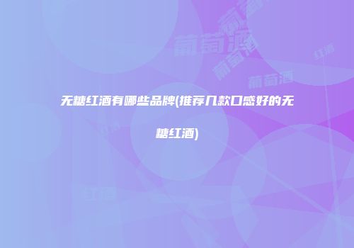 无糖红酒有哪些品牌(推荐几款口感好的无糖红酒)