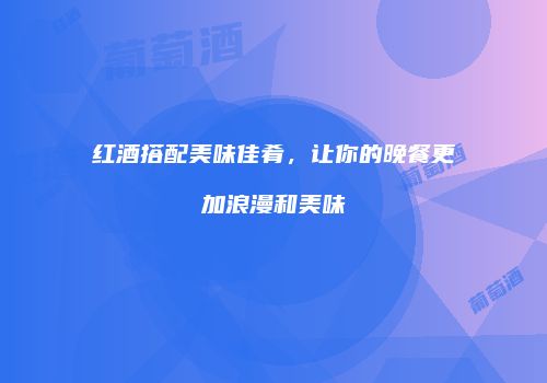红酒搭配美味佳肴，让你的晚餐更加浪漫和美味