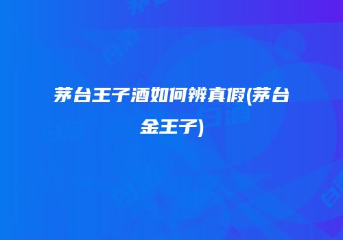 茅台王子酒如何辨真假(茅台金王子)