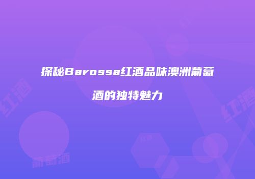 探秘Barossa红酒品味澳洲葡萄酒的独特魅力
