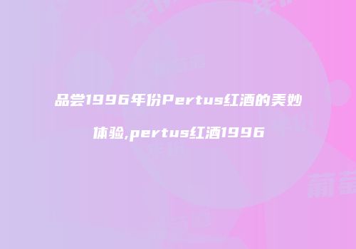 品尝1996年份Pertus红酒的美妙体验,pertus红酒1996