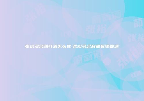 张裕多名利红酒怎么样,张裕多名利都有哪些酒