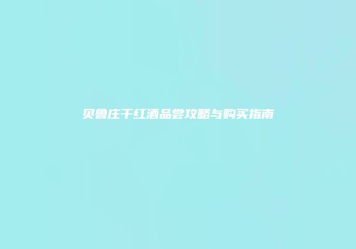 贝鲁庄干红酒品尝攻略与购买指南