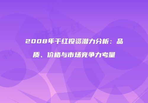 2008年干红投资潜力分析：品质、价格与市场竞争力考量