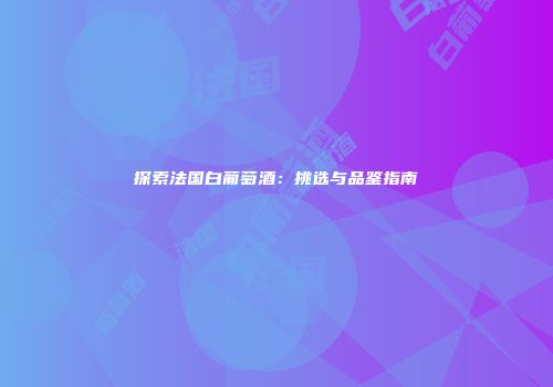 探索法国白葡萄酒：挑选与品鉴指南