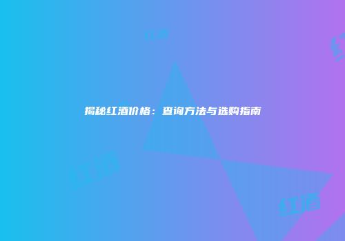 揭秘红酒价格：查询方法与选购指南