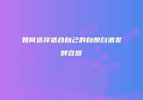 如何选择适合自己的自酿白酒发酵容器