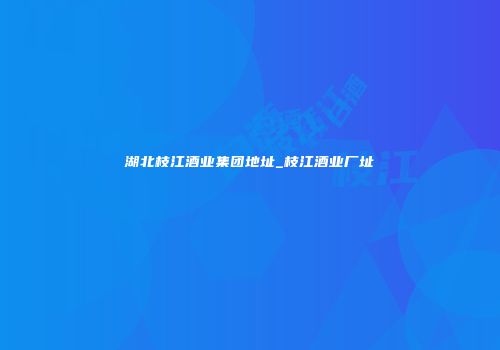 湖北枝江酒业集团地址_枝江酒业厂址