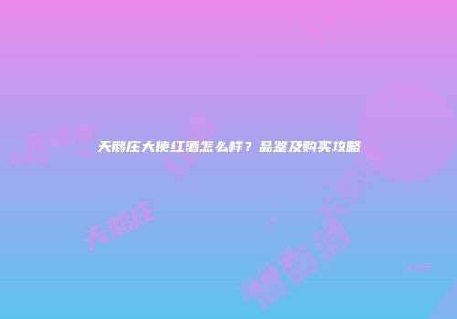 天鹅庄大使红酒怎么样？品鉴及购买攻略