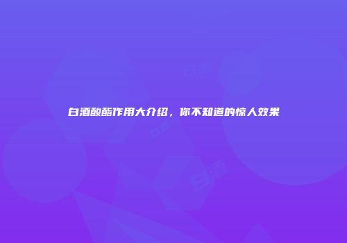白酒酸酯作用大介绍，你不知道的惊人效果