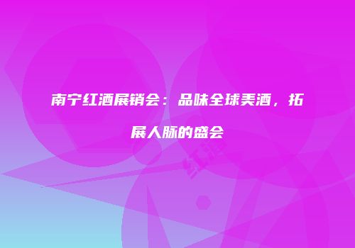 南宁红酒展销会：品味全球美酒，拓展人脉的盛会
