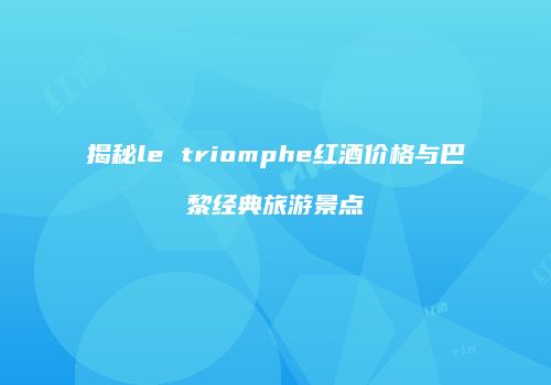 揭秘le triomphe红酒价格与巴黎经典旅游景点