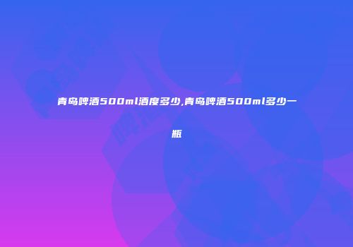 青岛啤酒500ml酒度多少,青岛啤酒500ml多少一瓶