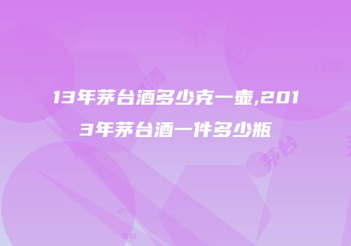 13年茅台酒多少克一壶,2013年茅台酒一件多少瓶