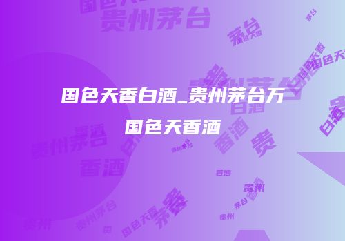 国色天香白酒_贵州茅台万国色天香酒