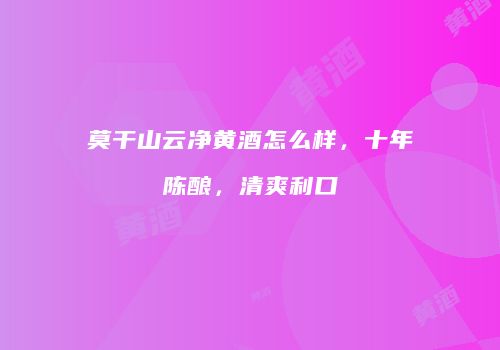 莫干山云净黄酒怎么样，十年陈酿，清爽利口
