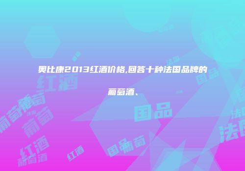 奥比康2013红酒价格,回答十种法国品牌的葡萄酒、