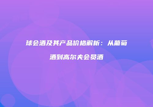 球会酒及其产品价格解析：从葡萄酒到高尔夫会员酒