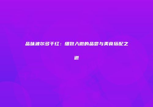 品味波尔多干红：细致入微的品尝与美食搭配之道