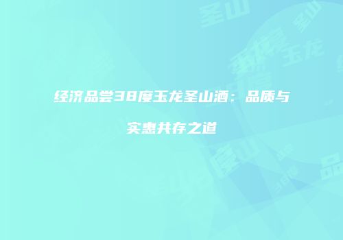 经济品尝38度玉龙圣山酒：品质与实惠共存之道