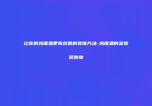 让你的鸡尾酒更有创意的装饰方法-鸡尾酒的菠萝装饰物