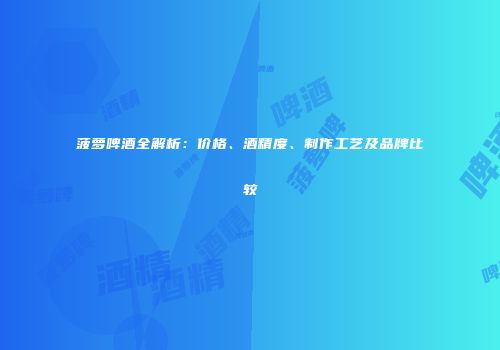 菠萝啤酒全解析：价格、酒精度、制作工艺及品牌比较