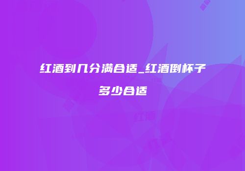 红酒到几分满合适_红酒倒杯子多少合适