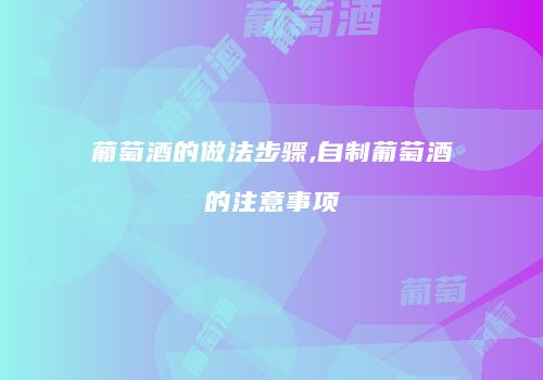 葡萄酒的做法步骤,自制葡萄酒的注意事项