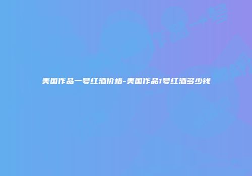 美国作品一号红酒价格-美国作品1号红酒多少钱
