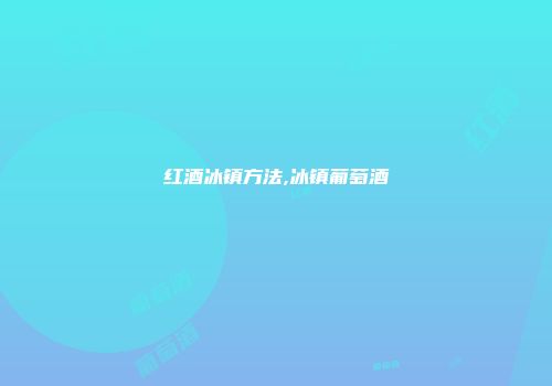 红酒冰镇方法,冰镇葡萄酒