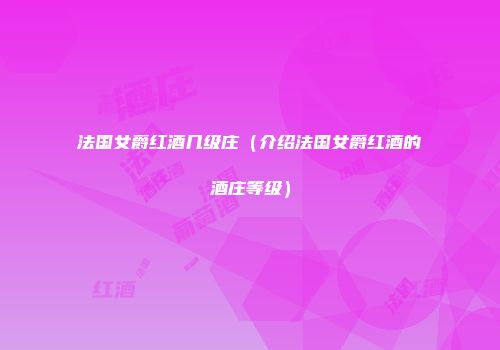 法国女爵红酒几级庄（介绍法国女爵红酒的酒庄等级）