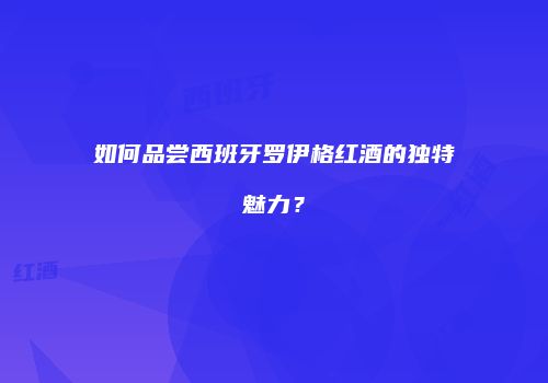 如何品尝西班牙罗伊格红酒的独特魅力？