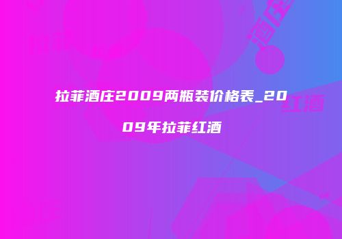 拉菲酒庄2009两瓶装价格表_2009年拉菲红酒