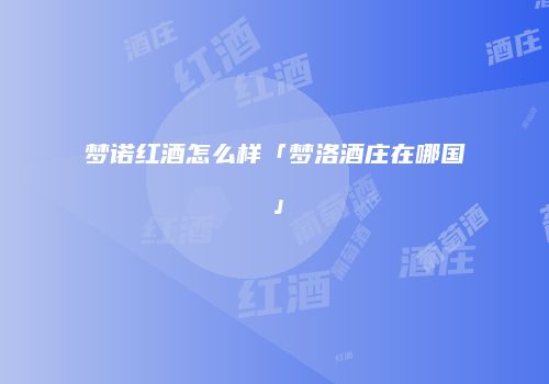 梦诺红酒怎么样「梦洛酒庄在哪国」