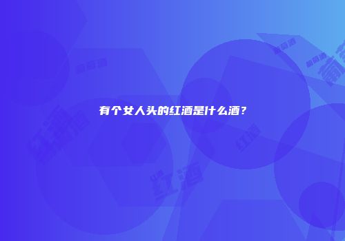 有个女人头的红酒是什么酒？