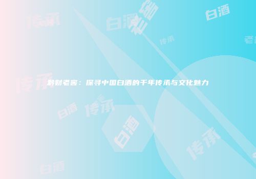黔财老窖：探寻中国白酒的千年传承与文化魅力
