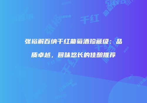 张裕解百纳干红葡萄酒珍藏级：品质卓越，回味悠长的佳酿推荐