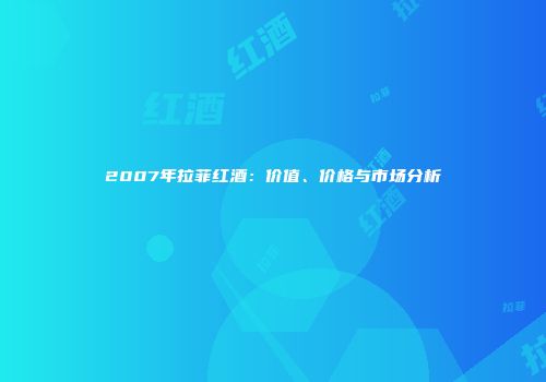 2007年拉菲红酒：价值、价格与市场分析