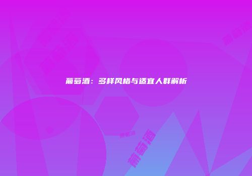 葡萄酒：多样风格与适宜人群解析