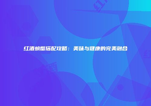 红酒螃蟹搭配攻略：美味与健康的完美融合