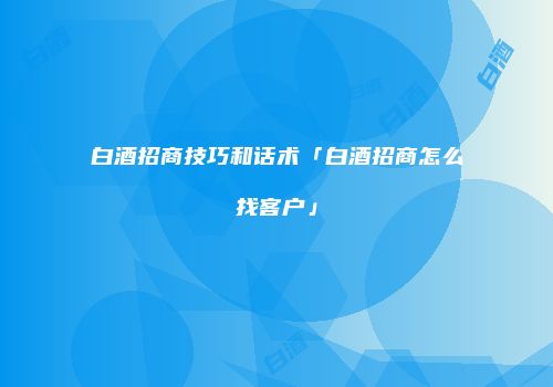 白酒招商技巧和话术「白酒招商怎么找客户」