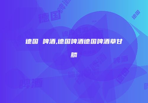 德国 啤酒,德国啤酒德国啤酒草甘膦