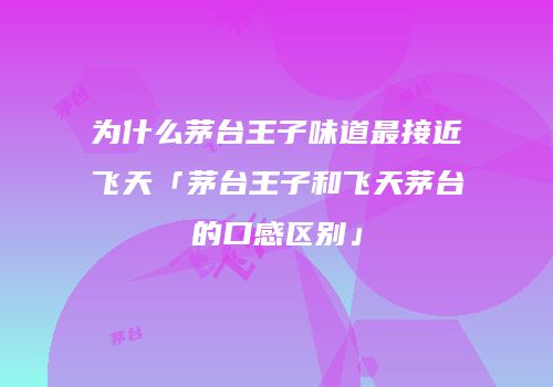 为什么茅台王子味道最接近飞天「茅台王子和飞天茅台的口感区别」