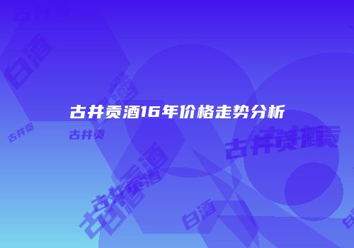 古井贡酒16年价格走势分析