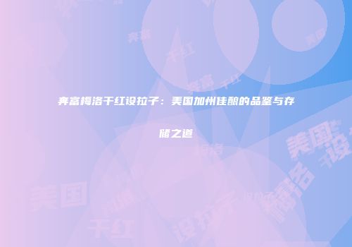 奔富梅洛干红设拉子：美国加州佳酿的品鉴与存储之道