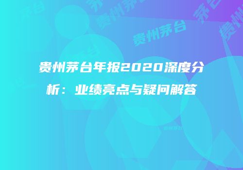 贵州茅台年报2020深度分析：业绩亮点与疑问解答