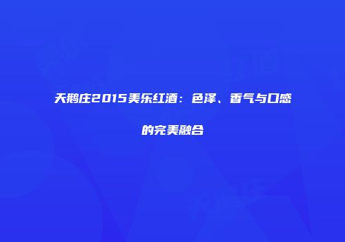 天鹅庄2015美乐红酒：色泽、香气与口感的完美融合
