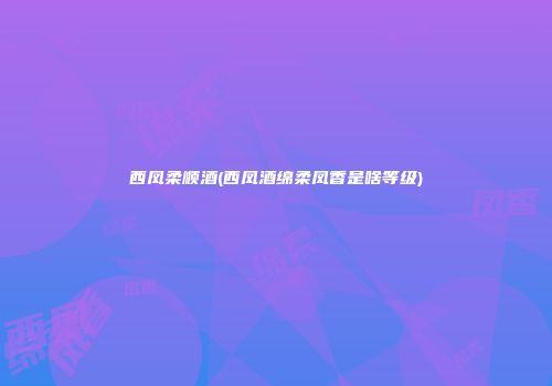 西凤柔顺酒(西凤酒绵柔凤香是啥等级)